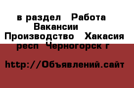  в раздел : Работа » Вакансии »  » Производство . Хакасия респ.,Черногорск г.